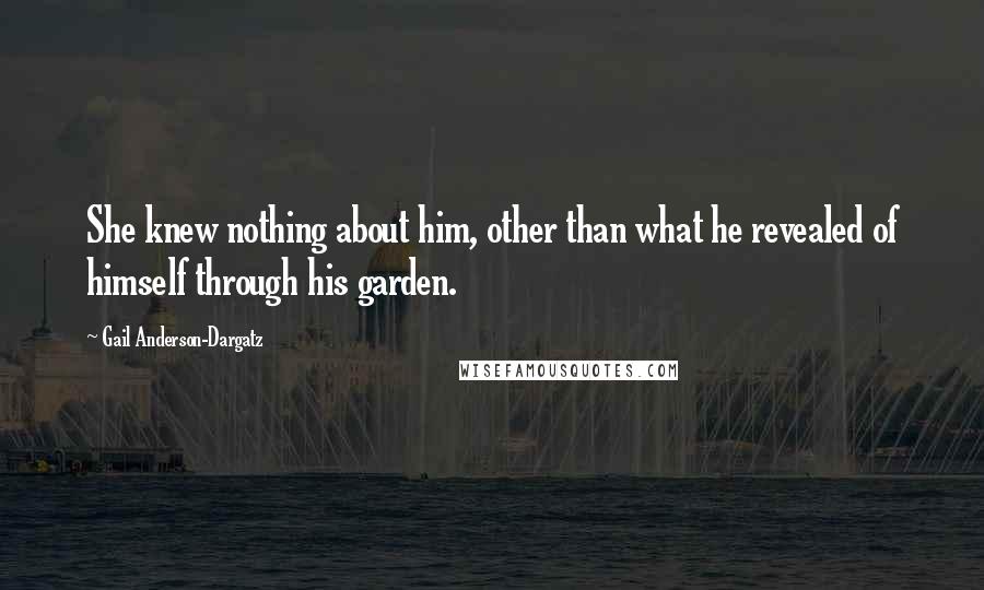 Gail Anderson-Dargatz Quotes: She knew nothing about him, other than what he revealed of himself through his garden.