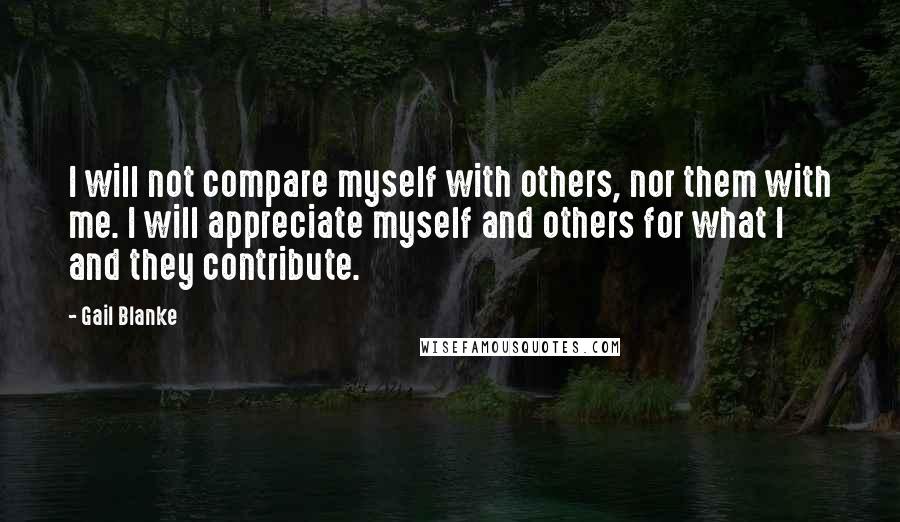 Gail Blanke Quotes: I will not compare myself with others, nor them with me. I will appreciate myself and others for what I and they contribute.