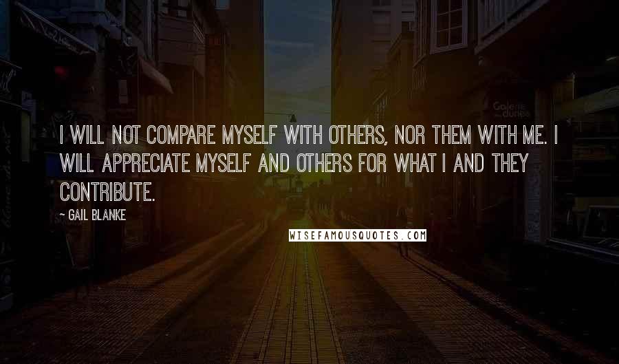 Gail Blanke Quotes: I will not compare myself with others, nor them with me. I will appreciate myself and others for what I and they contribute.