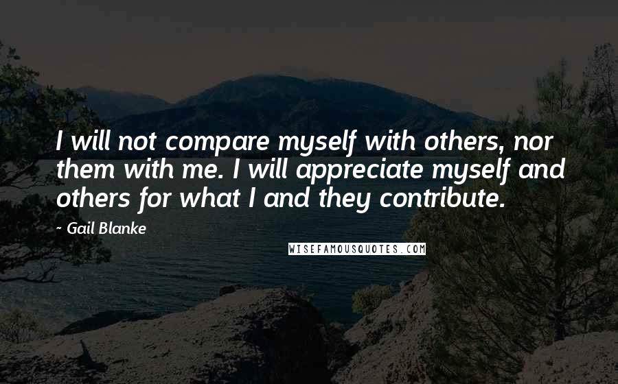 Gail Blanke Quotes: I will not compare myself with others, nor them with me. I will appreciate myself and others for what I and they contribute.