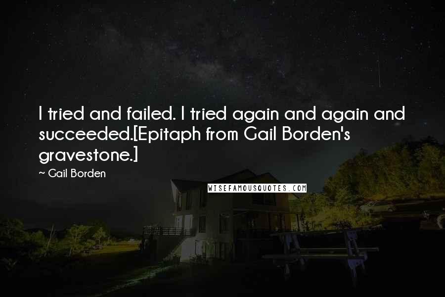 Gail Borden Quotes: I tried and failed. I tried again and again and succeeded.[Epitaph from Gail Borden's gravestone.]