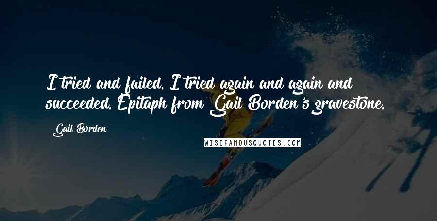 Gail Borden Quotes: I tried and failed. I tried again and again and succeeded.[Epitaph from Gail Borden's gravestone.]