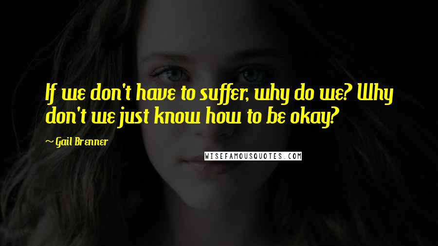 Gail Brenner Quotes: If we don't have to suffer, why do we? Why don't we just know how to be okay?