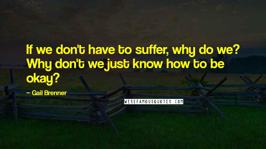 Gail Brenner Quotes: If we don't have to suffer, why do we? Why don't we just know how to be okay?