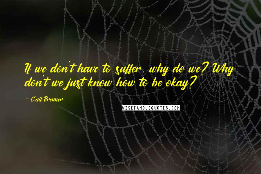 Gail Brenner Quotes: If we don't have to suffer, why do we? Why don't we just know how to be okay?