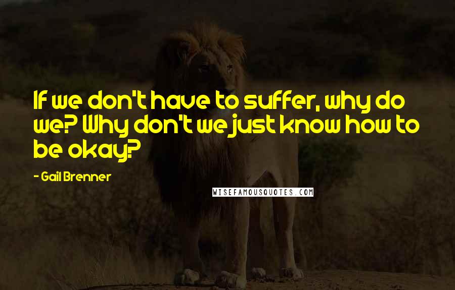 Gail Brenner Quotes: If we don't have to suffer, why do we? Why don't we just know how to be okay?