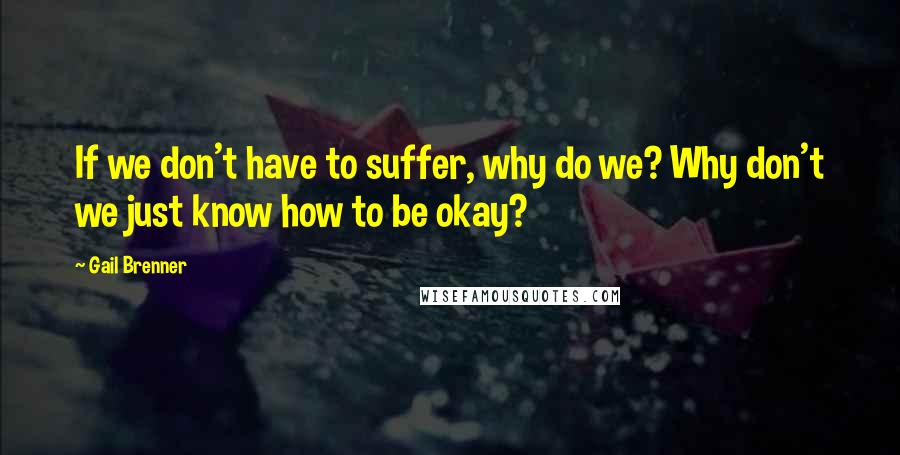Gail Brenner Quotes: If we don't have to suffer, why do we? Why don't we just know how to be okay?