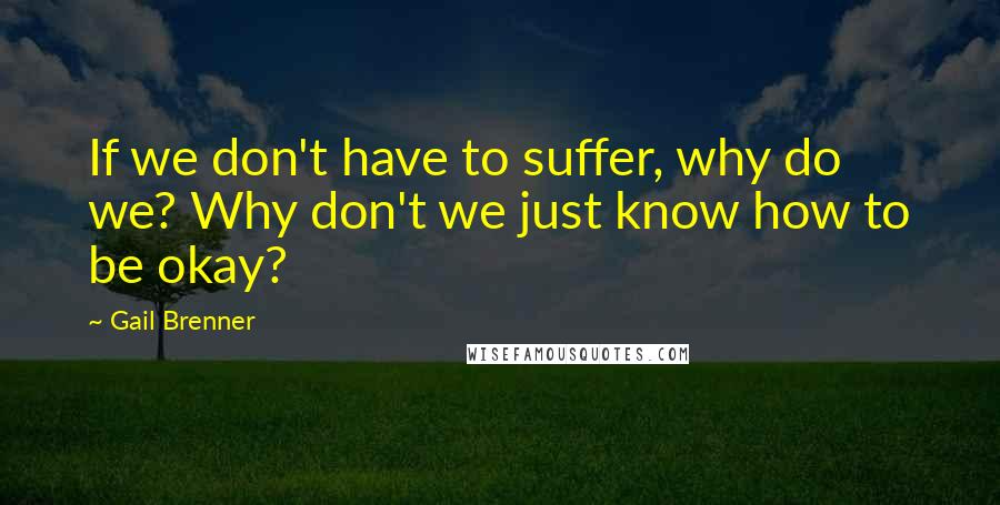 Gail Brenner Quotes: If we don't have to suffer, why do we? Why don't we just know how to be okay?