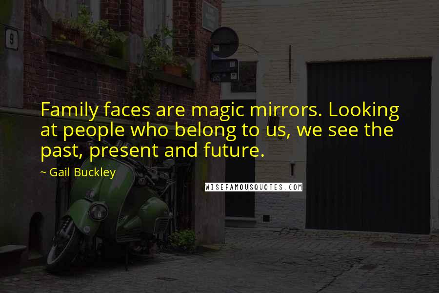 Gail Buckley Quotes: Family faces are magic mirrors. Looking at people who belong to us, we see the past, present and future.