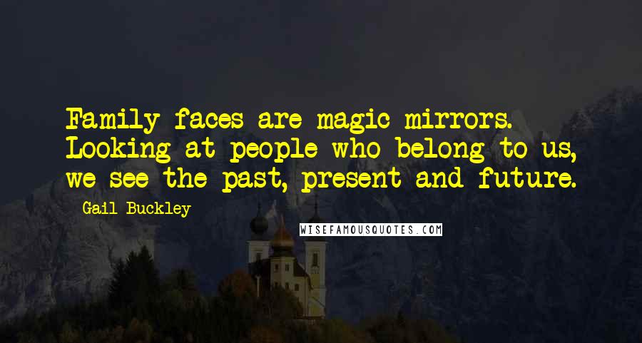 Gail Buckley Quotes: Family faces are magic mirrors. Looking at people who belong to us, we see the past, present and future.