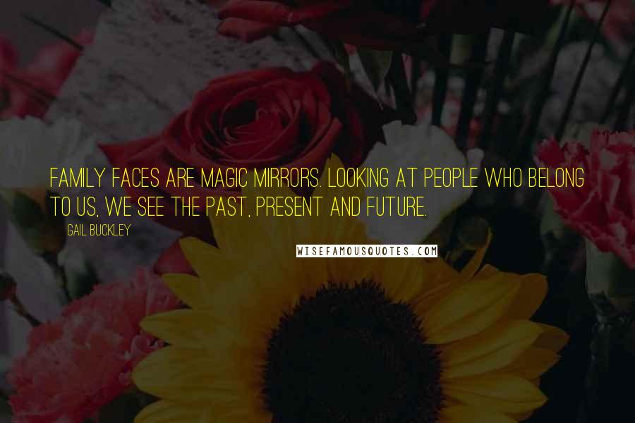 Gail Buckley Quotes: Family faces are magic mirrors. Looking at people who belong to us, we see the past, present and future.