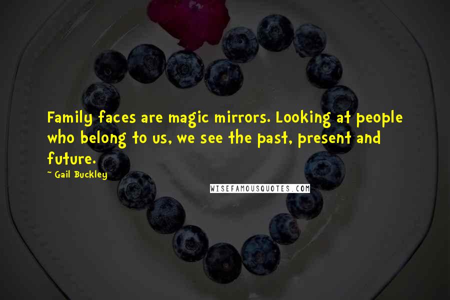 Gail Buckley Quotes: Family faces are magic mirrors. Looking at people who belong to us, we see the past, present and future.