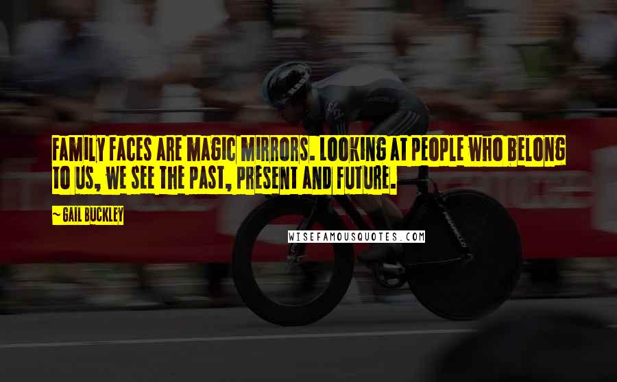 Gail Buckley Quotes: Family faces are magic mirrors. Looking at people who belong to us, we see the past, present and future.