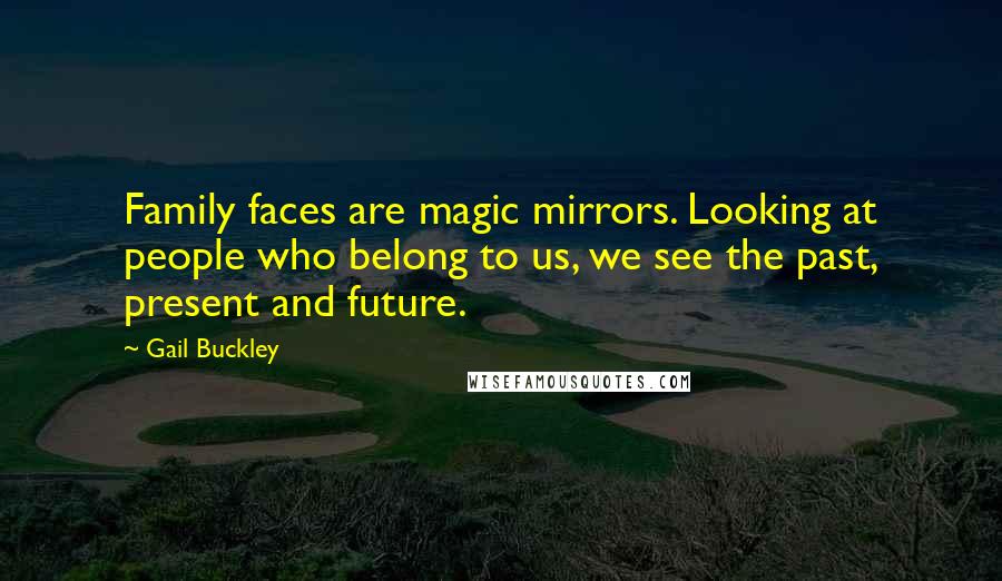 Gail Buckley Quotes: Family faces are magic mirrors. Looking at people who belong to us, we see the past, present and future.