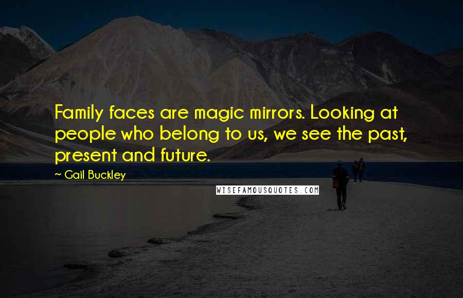 Gail Buckley Quotes: Family faces are magic mirrors. Looking at people who belong to us, we see the past, present and future.