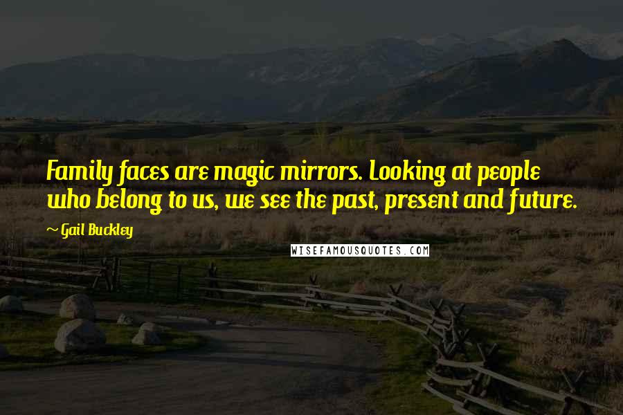 Gail Buckley Quotes: Family faces are magic mirrors. Looking at people who belong to us, we see the past, present and future.