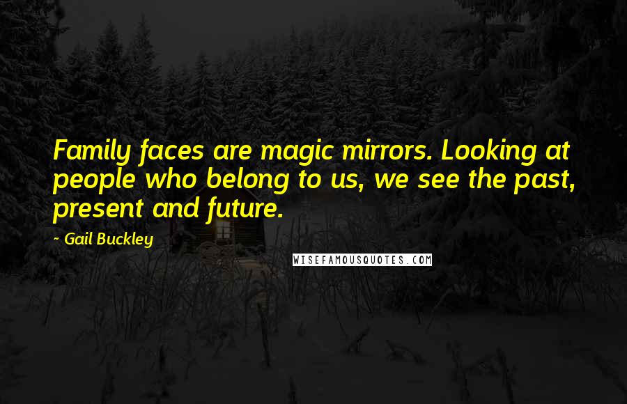 Gail Buckley Quotes: Family faces are magic mirrors. Looking at people who belong to us, we see the past, present and future.