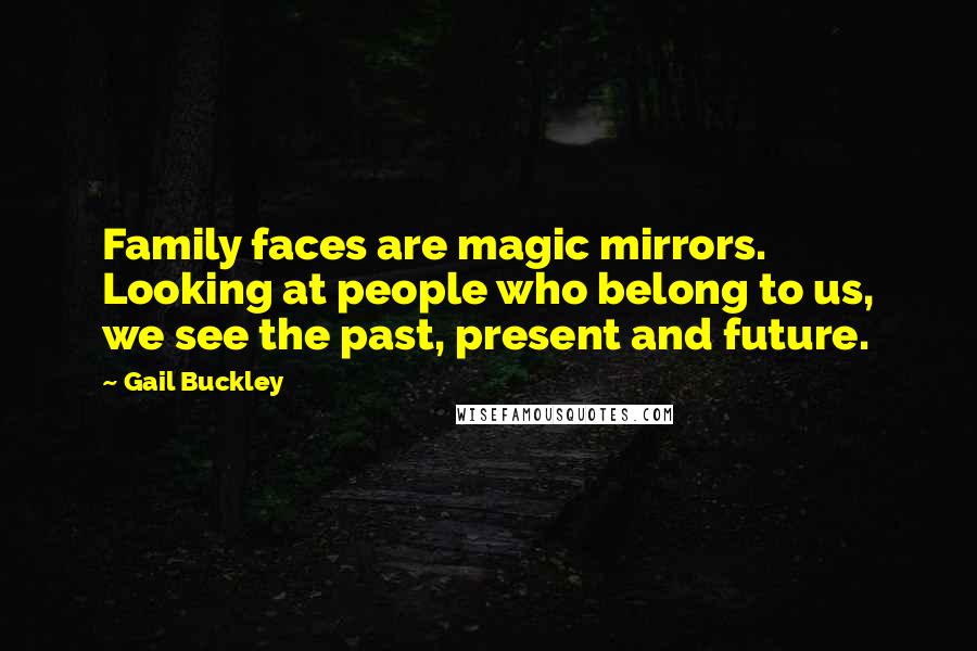 Gail Buckley Quotes: Family faces are magic mirrors. Looking at people who belong to us, we see the past, present and future.