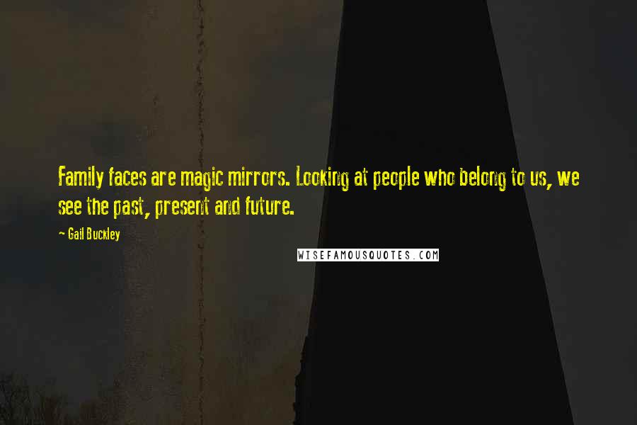 Gail Buckley Quotes: Family faces are magic mirrors. Looking at people who belong to us, we see the past, present and future.