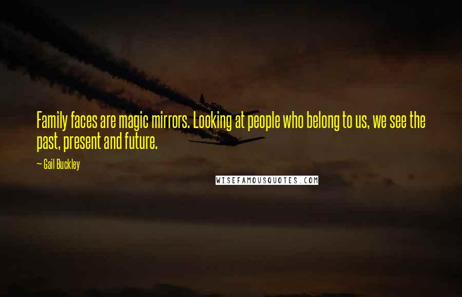 Gail Buckley Quotes: Family faces are magic mirrors. Looking at people who belong to us, we see the past, present and future.