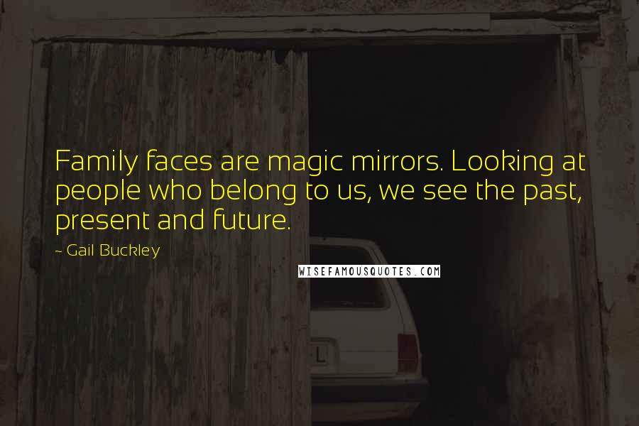 Gail Buckley Quotes: Family faces are magic mirrors. Looking at people who belong to us, we see the past, present and future.