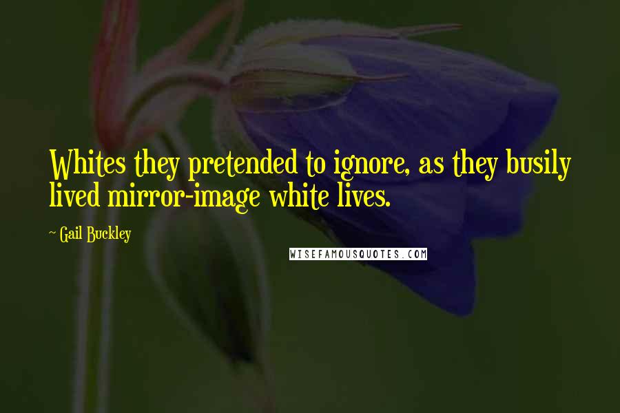 Gail Buckley Quotes: Whites they pretended to ignore, as they busily lived mirror-image white lives.