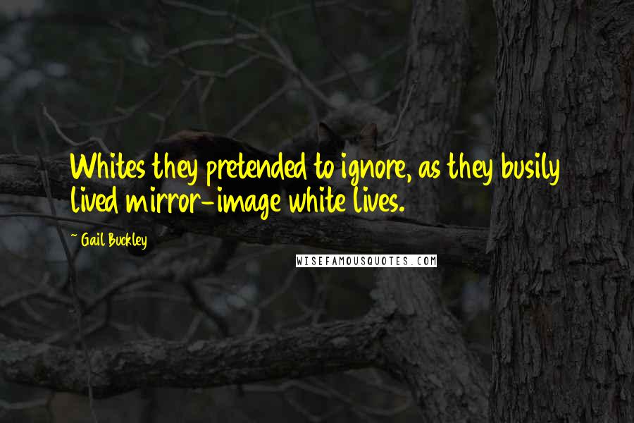 Gail Buckley Quotes: Whites they pretended to ignore, as they busily lived mirror-image white lives.