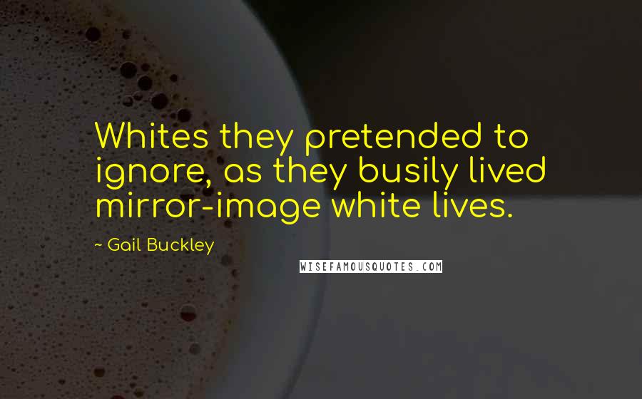 Gail Buckley Quotes: Whites they pretended to ignore, as they busily lived mirror-image white lives.