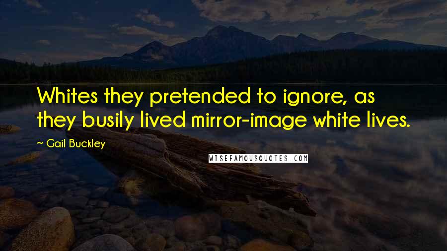 Gail Buckley Quotes: Whites they pretended to ignore, as they busily lived mirror-image white lives.