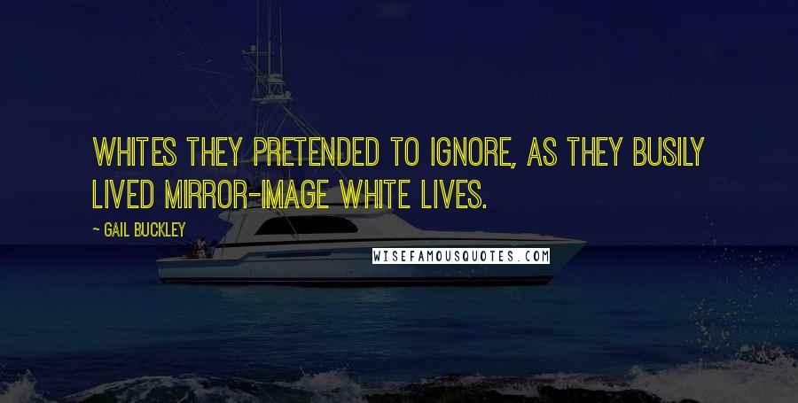 Gail Buckley Quotes: Whites they pretended to ignore, as they busily lived mirror-image white lives.