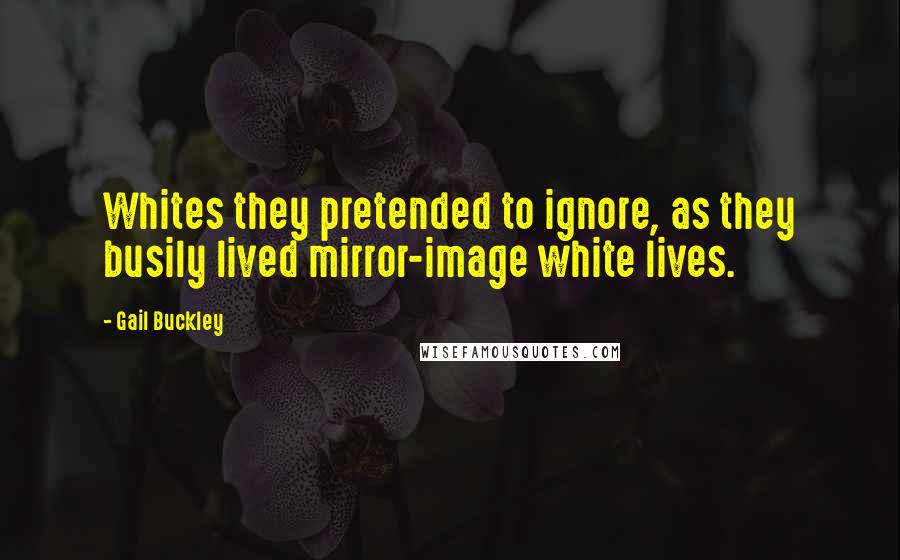 Gail Buckley Quotes: Whites they pretended to ignore, as they busily lived mirror-image white lives.