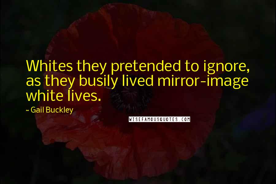 Gail Buckley Quotes: Whites they pretended to ignore, as they busily lived mirror-image white lives.