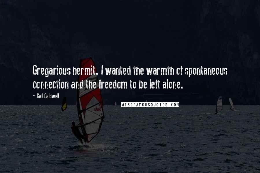 Gail Caldwell Quotes: Gregarious hermit. I wanted the warmth of spontaneous connection and the freedom to be left alone.