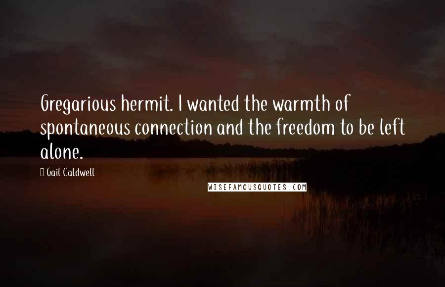 Gail Caldwell Quotes: Gregarious hermit. I wanted the warmth of spontaneous connection and the freedom to be left alone.