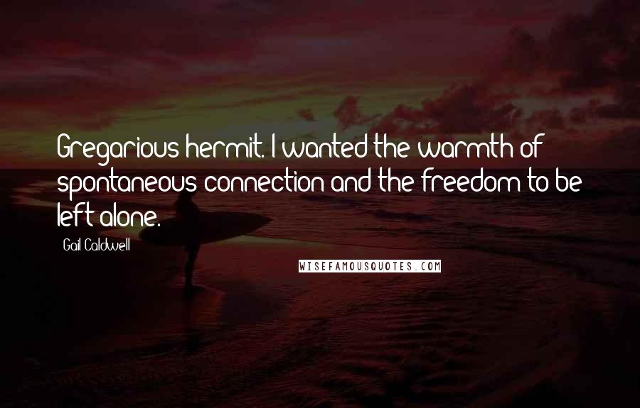 Gail Caldwell Quotes: Gregarious hermit. I wanted the warmth of spontaneous connection and the freedom to be left alone.