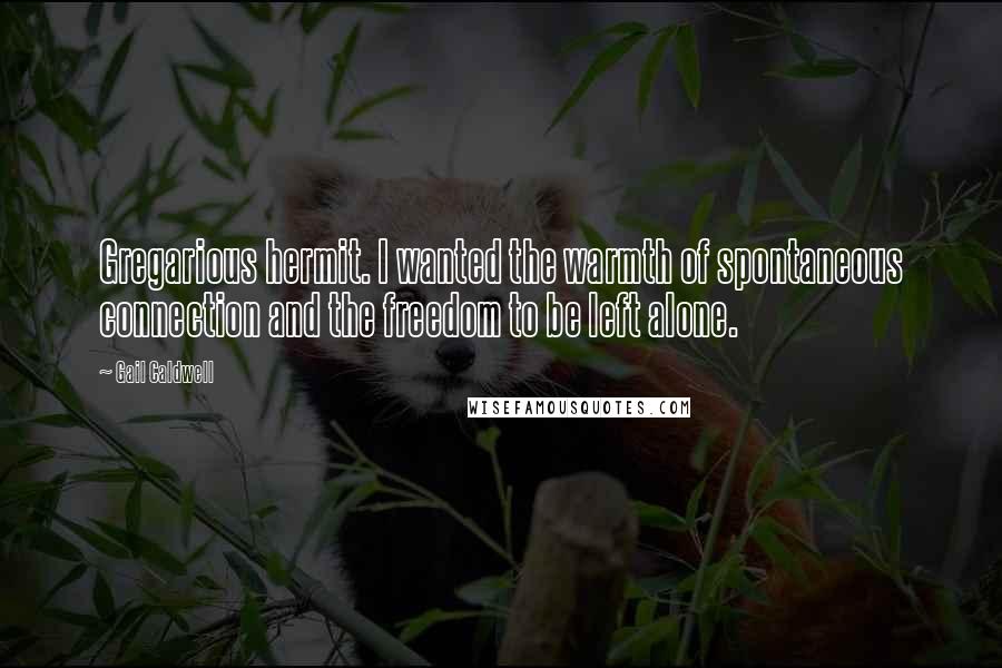 Gail Caldwell Quotes: Gregarious hermit. I wanted the warmth of spontaneous connection and the freedom to be left alone.