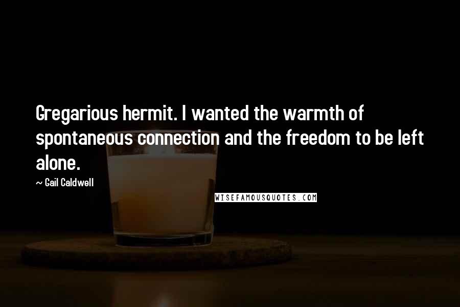 Gail Caldwell Quotes: Gregarious hermit. I wanted the warmth of spontaneous connection and the freedom to be left alone.