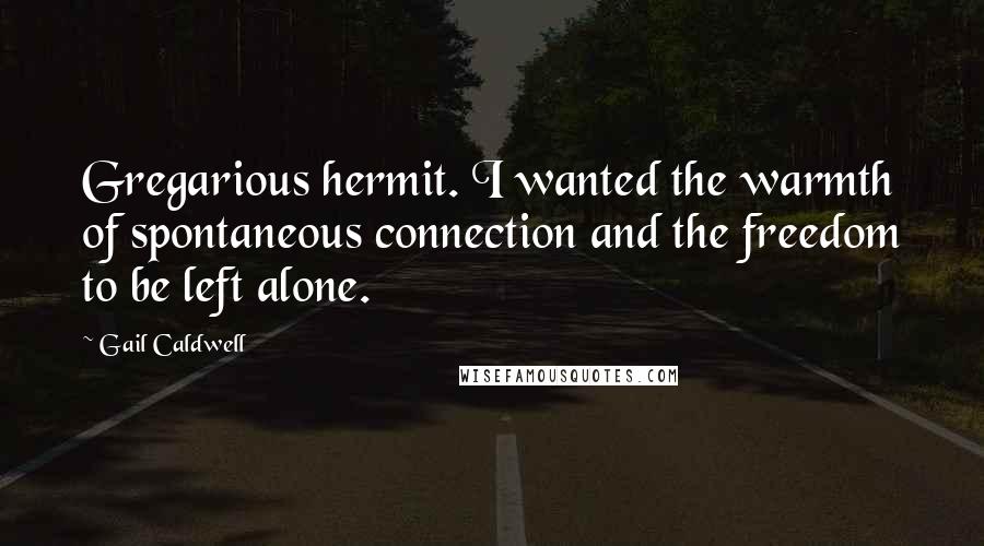 Gail Caldwell Quotes: Gregarious hermit. I wanted the warmth of spontaneous connection and the freedom to be left alone.