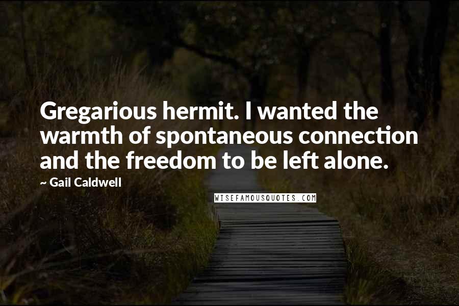 Gail Caldwell Quotes: Gregarious hermit. I wanted the warmth of spontaneous connection and the freedom to be left alone.