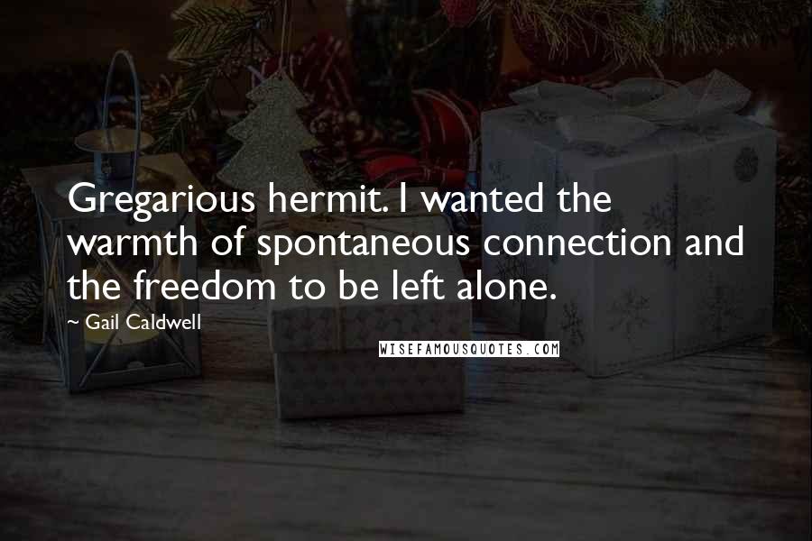 Gail Caldwell Quotes: Gregarious hermit. I wanted the warmth of spontaneous connection and the freedom to be left alone.