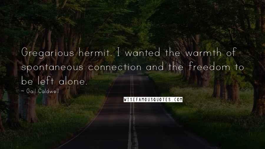 Gail Caldwell Quotes: Gregarious hermit. I wanted the warmth of spontaneous connection and the freedom to be left alone.