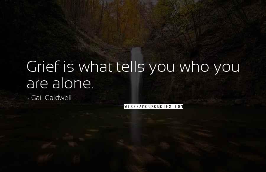 Gail Caldwell Quotes: Grief is what tells you who you are alone.