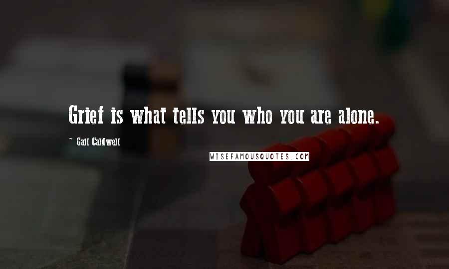 Gail Caldwell Quotes: Grief is what tells you who you are alone.