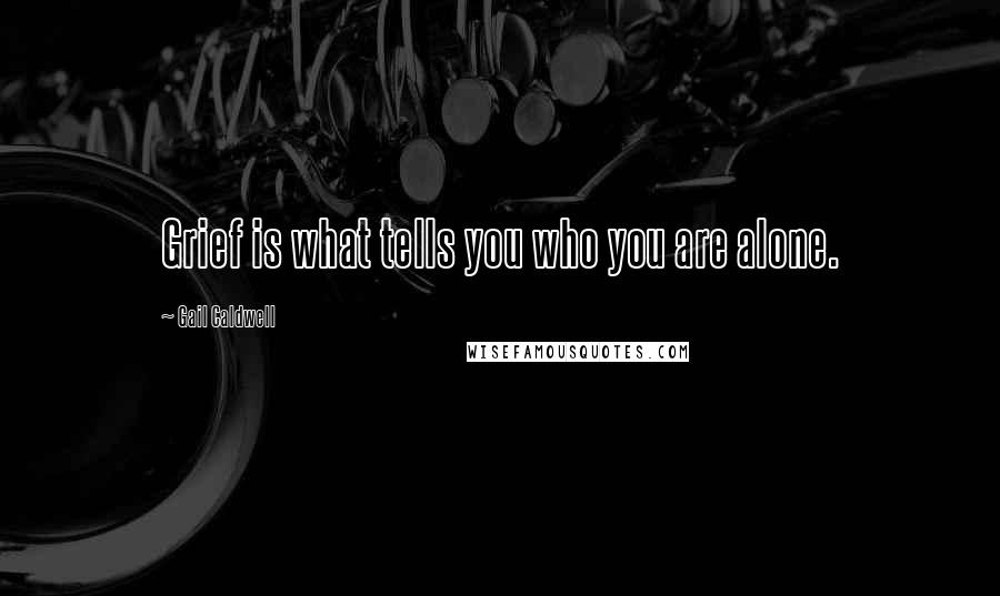 Gail Caldwell Quotes: Grief is what tells you who you are alone.