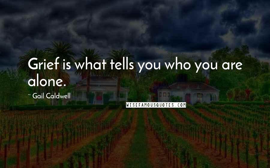 Gail Caldwell Quotes: Grief is what tells you who you are alone.