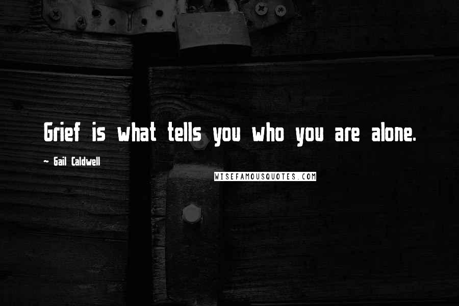 Gail Caldwell Quotes: Grief is what tells you who you are alone.