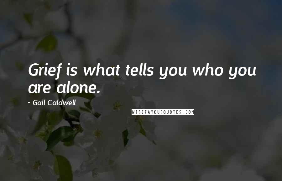 Gail Caldwell Quotes: Grief is what tells you who you are alone.