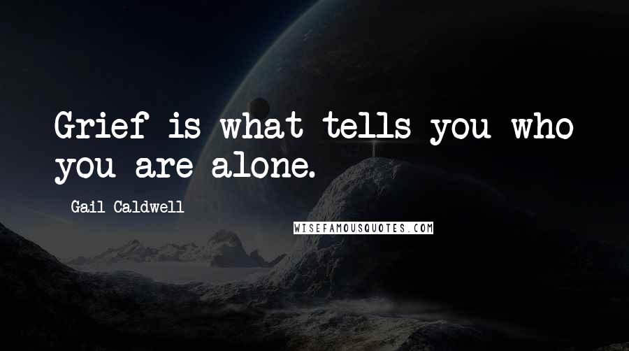 Gail Caldwell Quotes: Grief is what tells you who you are alone.