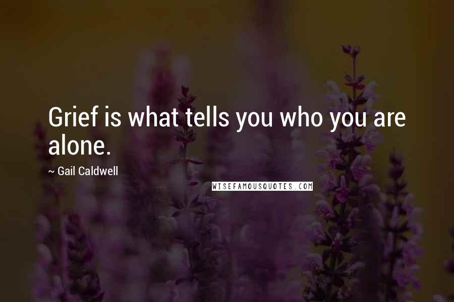 Gail Caldwell Quotes: Grief is what tells you who you are alone.