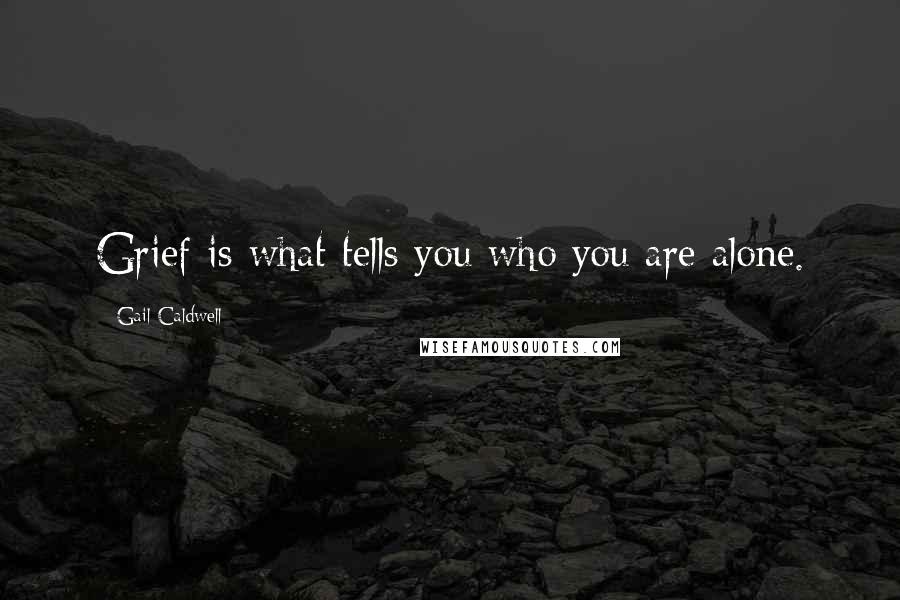 Gail Caldwell Quotes: Grief is what tells you who you are alone.